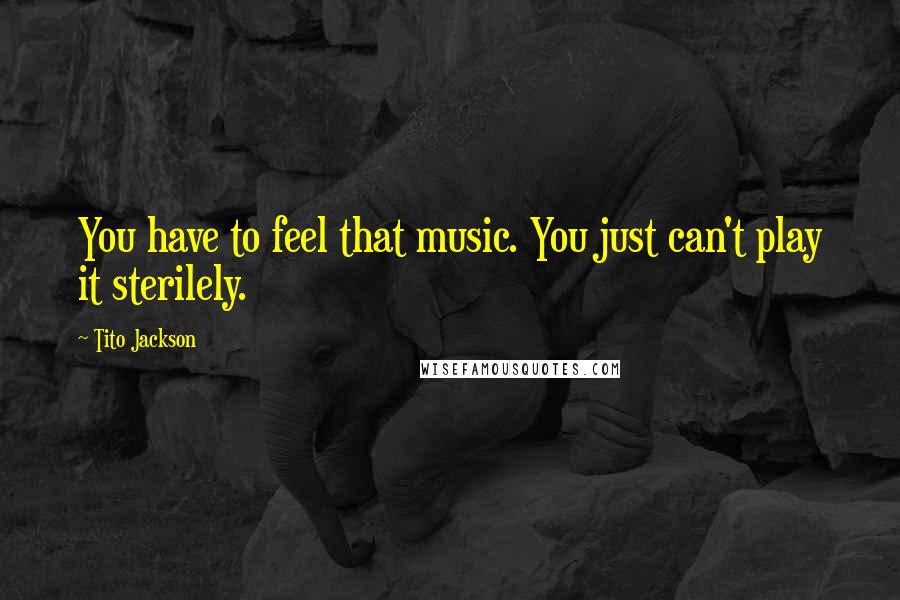 Tito Jackson Quotes: You have to feel that music. You just can't play it sterilely.