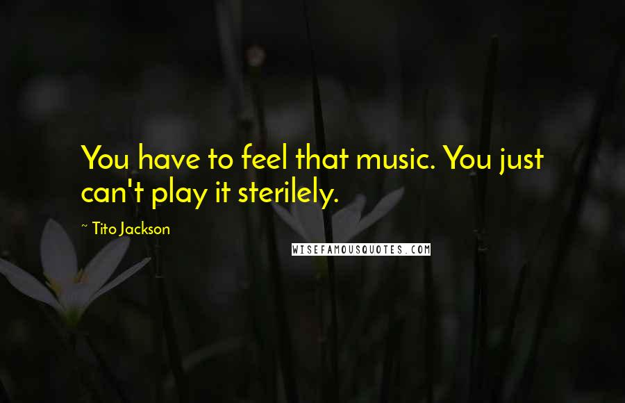 Tito Jackson Quotes: You have to feel that music. You just can't play it sterilely.
