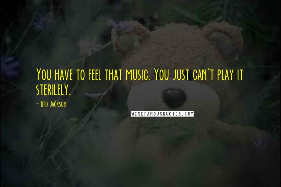 Tito Jackson Quotes: You have to feel that music. You just can't play it sterilely.