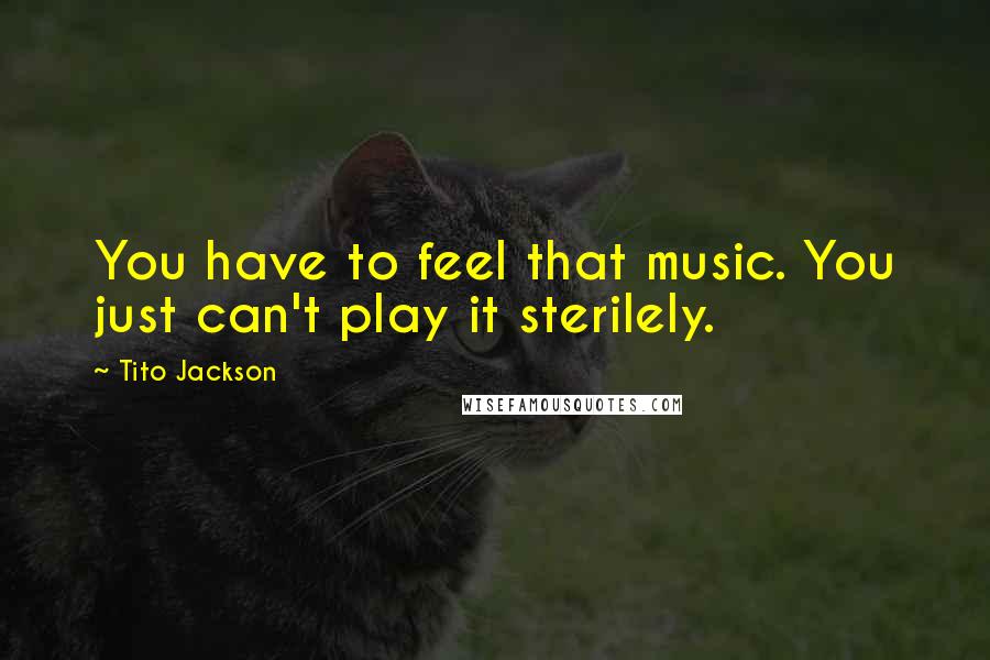 Tito Jackson Quotes: You have to feel that music. You just can't play it sterilely.