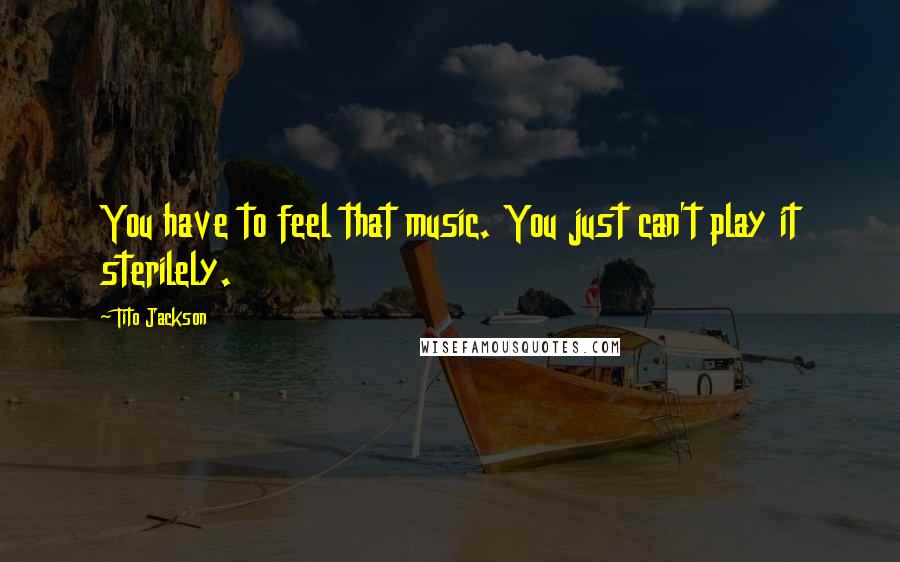 Tito Jackson Quotes: You have to feel that music. You just can't play it sterilely.