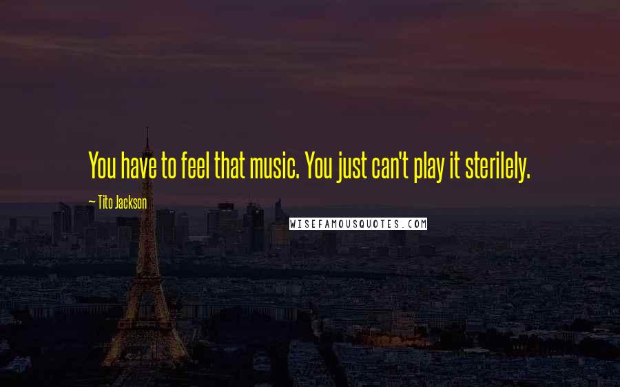 Tito Jackson Quotes: You have to feel that music. You just can't play it sterilely.