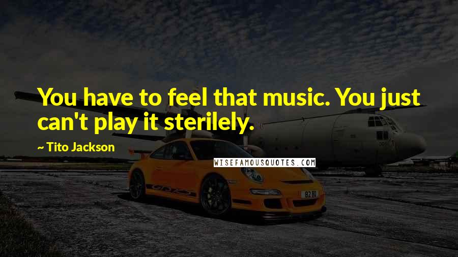 Tito Jackson Quotes: You have to feel that music. You just can't play it sterilely.