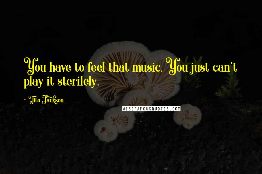 Tito Jackson Quotes: You have to feel that music. You just can't play it sterilely.