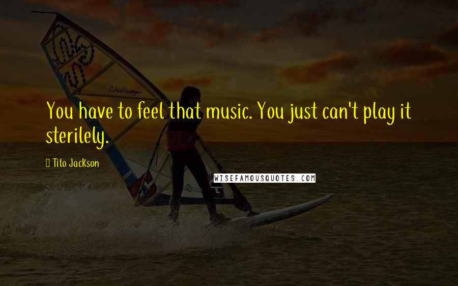 Tito Jackson Quotes: You have to feel that music. You just can't play it sterilely.