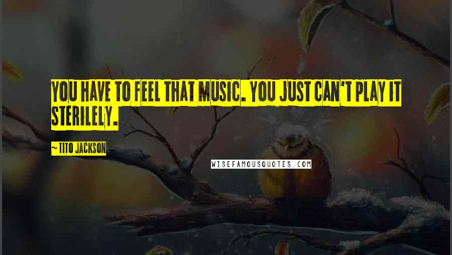 Tito Jackson Quotes: You have to feel that music. You just can't play it sterilely.