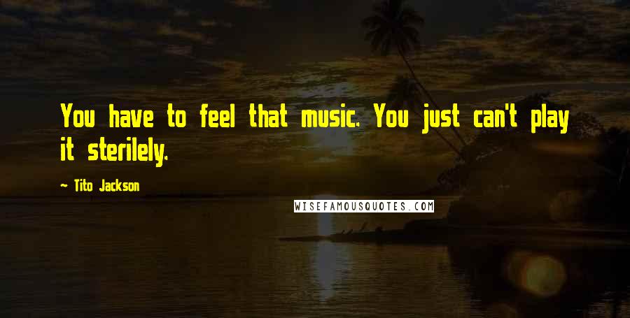 Tito Jackson Quotes: You have to feel that music. You just can't play it sterilely.