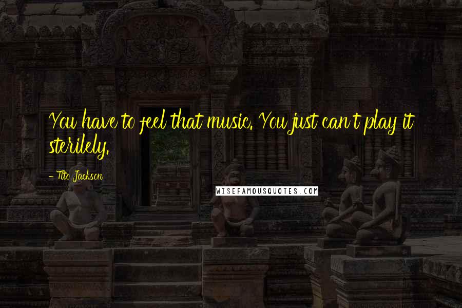 Tito Jackson Quotes: You have to feel that music. You just can't play it sterilely.