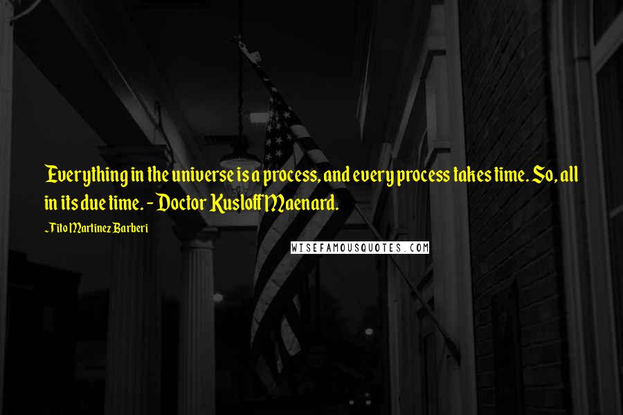 Tito Martinez Barberi Quotes: Everything in the universe is a process, and every process takes time. So, all in its due time. - Doctor Kusloff Maenard.