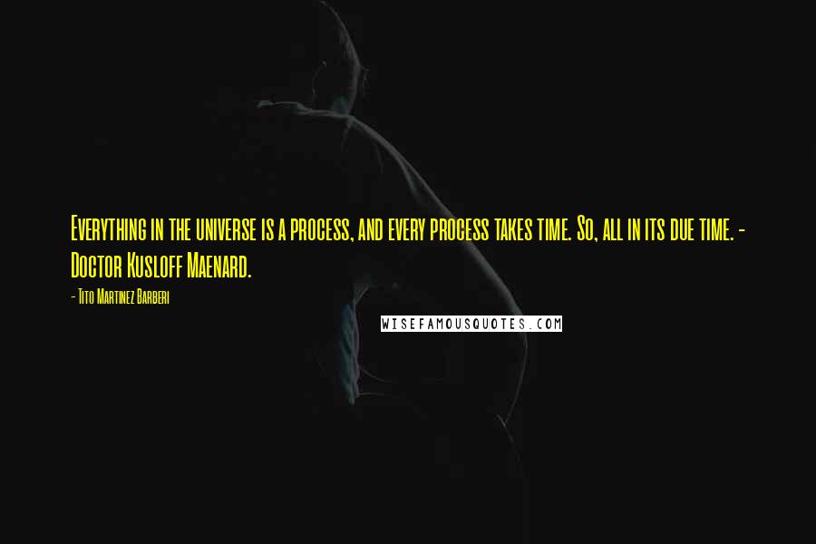 Tito Martinez Barberi Quotes: Everything in the universe is a process, and every process takes time. So, all in its due time. - Doctor Kusloff Maenard.