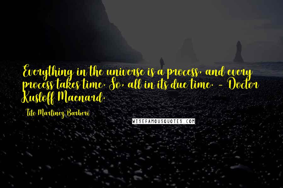 Tito Martinez Barberi Quotes: Everything in the universe is a process, and every process takes time. So, all in its due time. - Doctor Kusloff Maenard.