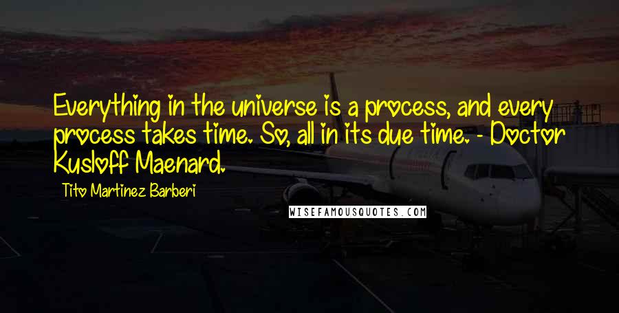 Tito Martinez Barberi Quotes: Everything in the universe is a process, and every process takes time. So, all in its due time. - Doctor Kusloff Maenard.