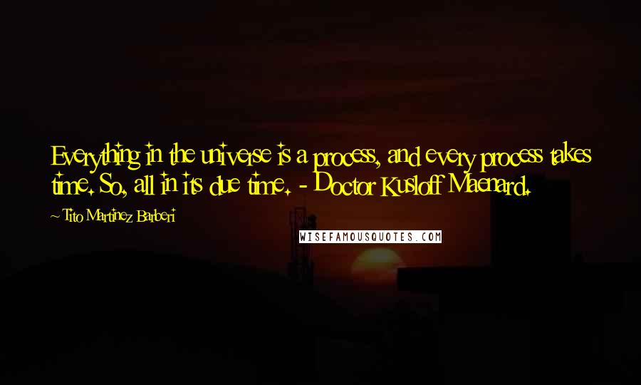 Tito Martinez Barberi Quotes: Everything in the universe is a process, and every process takes time. So, all in its due time. - Doctor Kusloff Maenard.