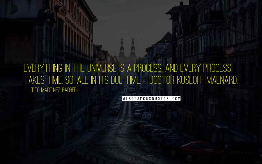 Tito Martinez Barberi Quotes: Everything in the universe is a process, and every process takes time. So, all in its due time. - Doctor Kusloff Maenard.