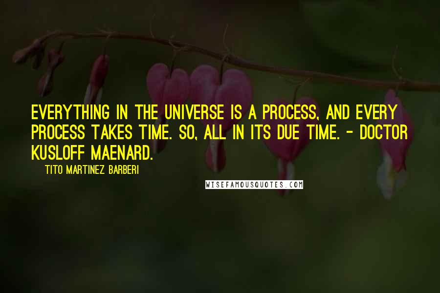 Tito Martinez Barberi Quotes: Everything in the universe is a process, and every process takes time. So, all in its due time. - Doctor Kusloff Maenard.