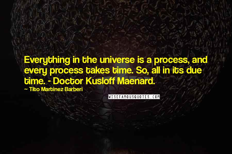Tito Martinez Barberi Quotes: Everything in the universe is a process, and every process takes time. So, all in its due time. - Doctor Kusloff Maenard.
