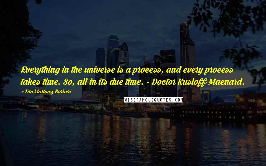 Tito Martinez Barberi Quotes: Everything in the universe is a process, and every process takes time. So, all in its due time. - Doctor Kusloff Maenard.