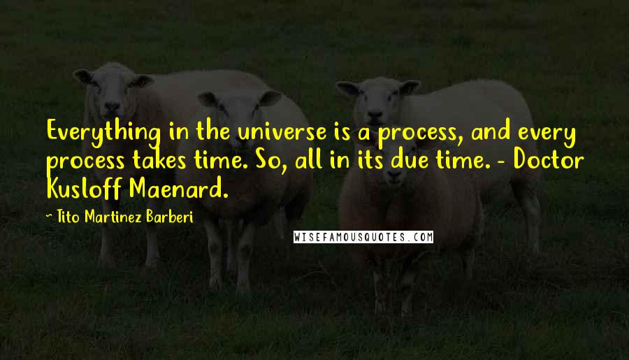 Tito Martinez Barberi Quotes: Everything in the universe is a process, and every process takes time. So, all in its due time. - Doctor Kusloff Maenard.