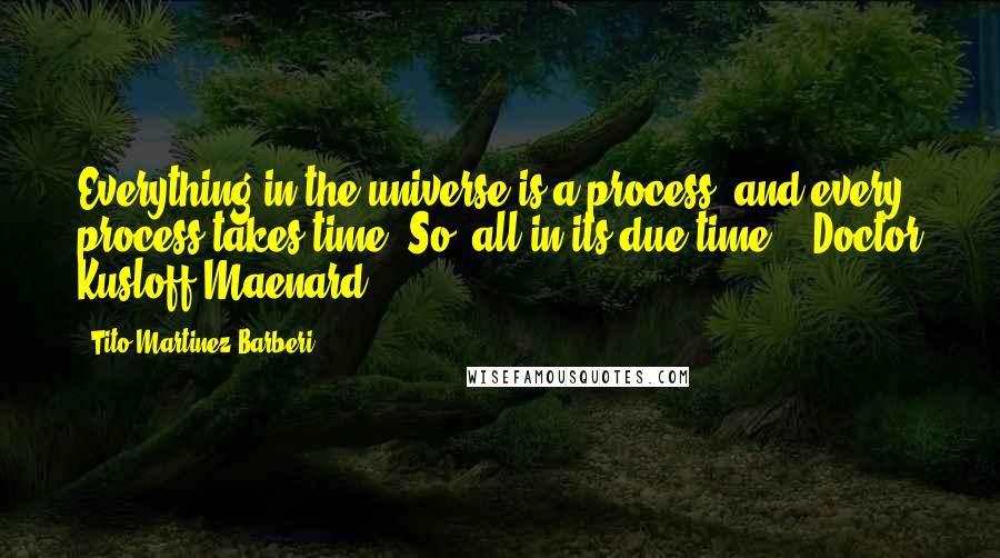 Tito Martinez Barberi Quotes: Everything in the universe is a process, and every process takes time. So, all in its due time. - Doctor Kusloff Maenard.