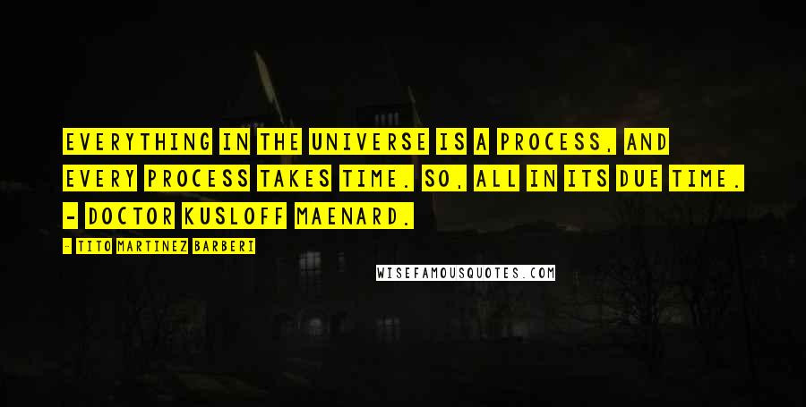 Tito Martinez Barberi Quotes: Everything in the universe is a process, and every process takes time. So, all in its due time. - Doctor Kusloff Maenard.