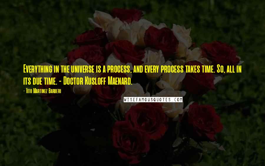 Tito Martinez Barberi Quotes: Everything in the universe is a process, and every process takes time. So, all in its due time. - Doctor Kusloff Maenard.