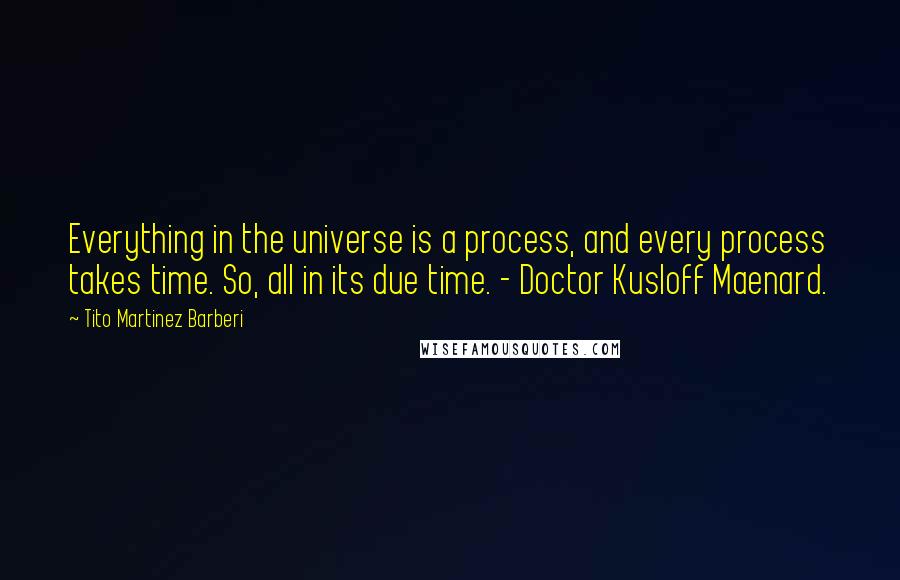 Tito Martinez Barberi Quotes: Everything in the universe is a process, and every process takes time. So, all in its due time. - Doctor Kusloff Maenard.