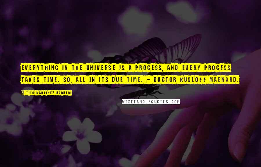 Tito Martinez Barberi Quotes: Everything in the universe is a process, and every process takes time. So, all in its due time. - Doctor Kusloff Maenard.