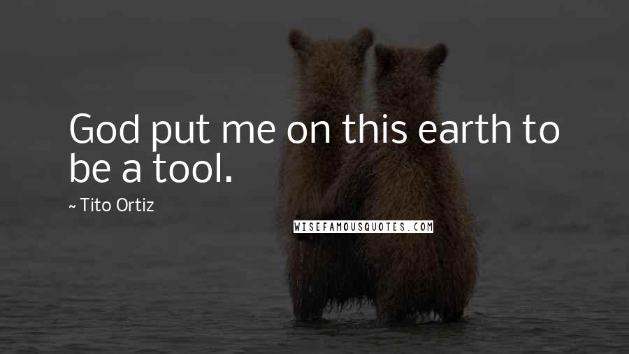 Tito Ortiz Quotes: God put me on this earth to be a tool.