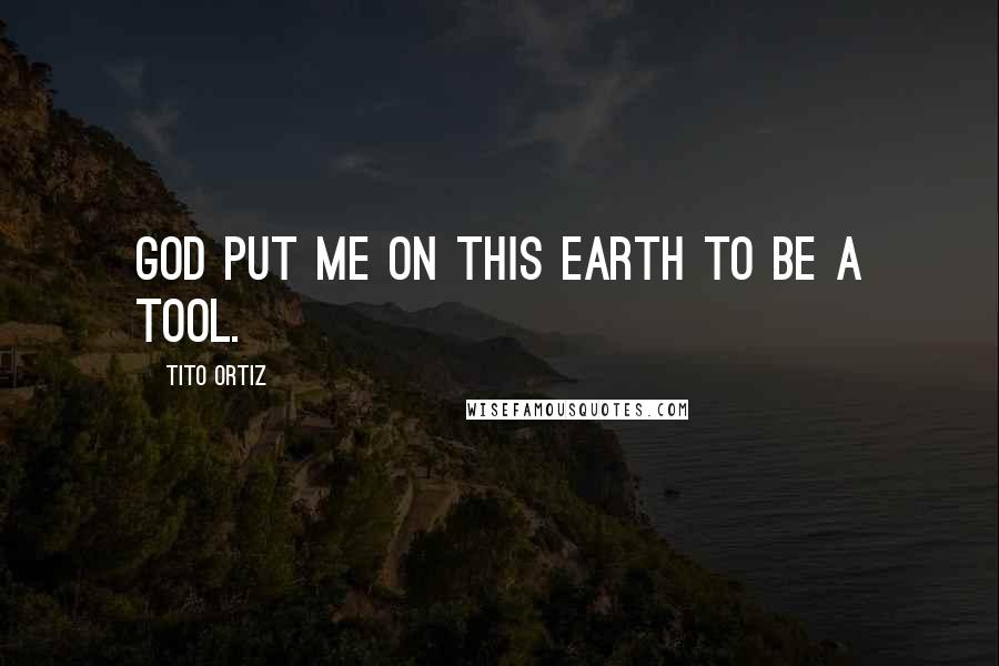 Tito Ortiz Quotes: God put me on this earth to be a tool.