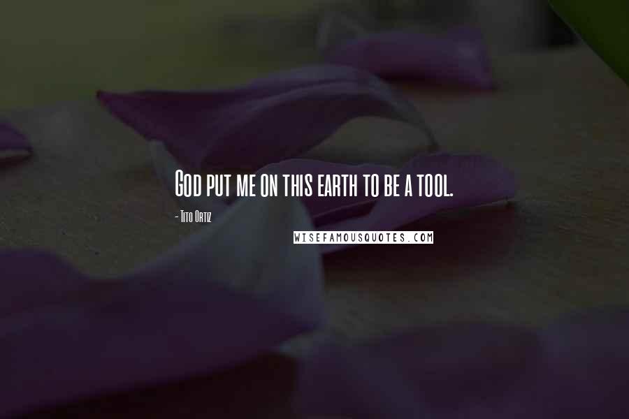 Tito Ortiz Quotes: God put me on this earth to be a tool.