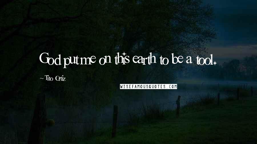 Tito Ortiz Quotes: God put me on this earth to be a tool.