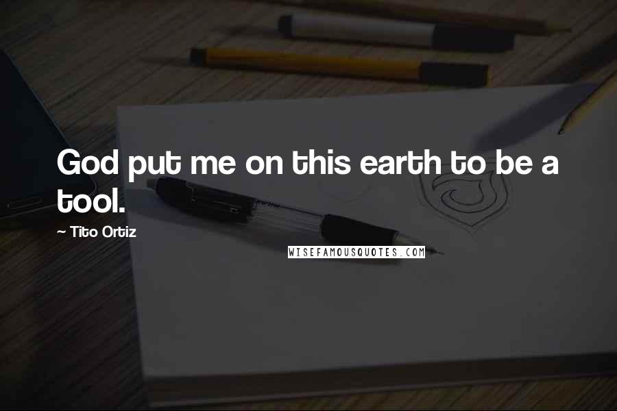Tito Ortiz Quotes: God put me on this earth to be a tool.