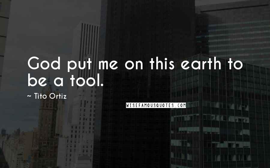Tito Ortiz Quotes: God put me on this earth to be a tool.