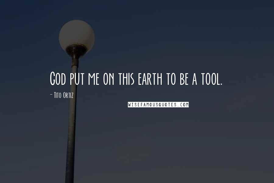 Tito Ortiz Quotes: God put me on this earth to be a tool.