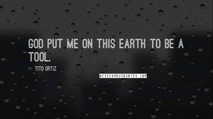 Tito Ortiz Quotes: God put me on this earth to be a tool.