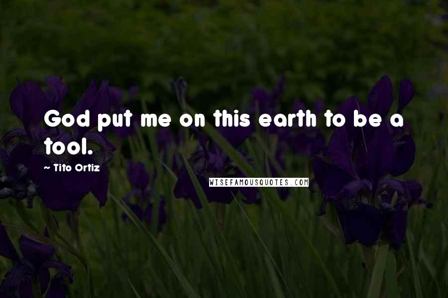 Tito Ortiz Quotes: God put me on this earth to be a tool.