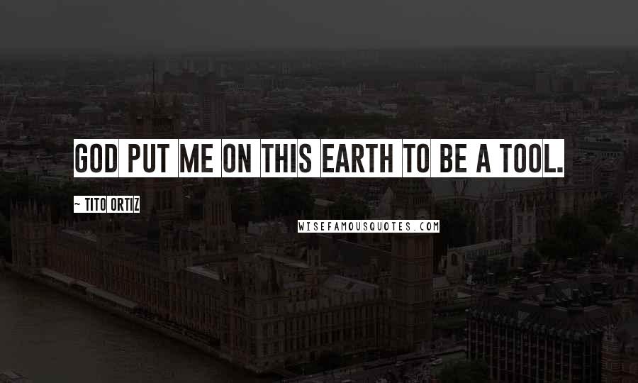Tito Ortiz Quotes: God put me on this earth to be a tool.