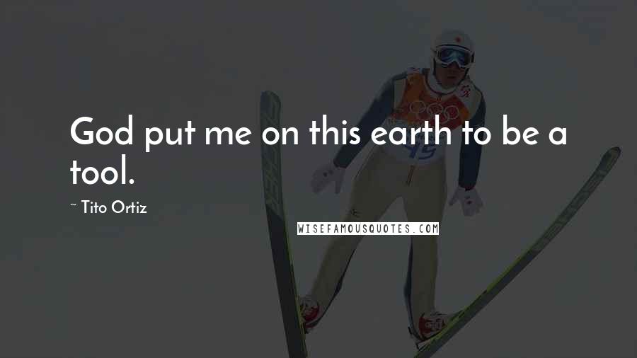 Tito Ortiz Quotes: God put me on this earth to be a tool.