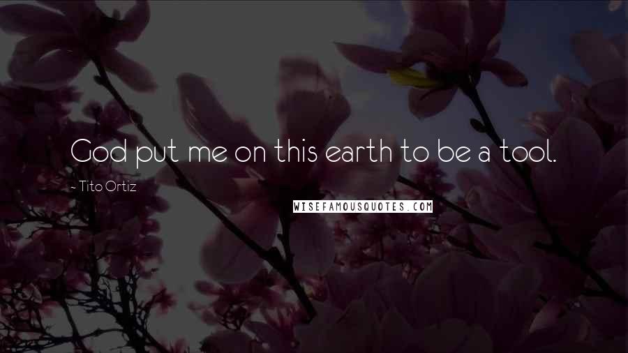 Tito Ortiz Quotes: God put me on this earth to be a tool.