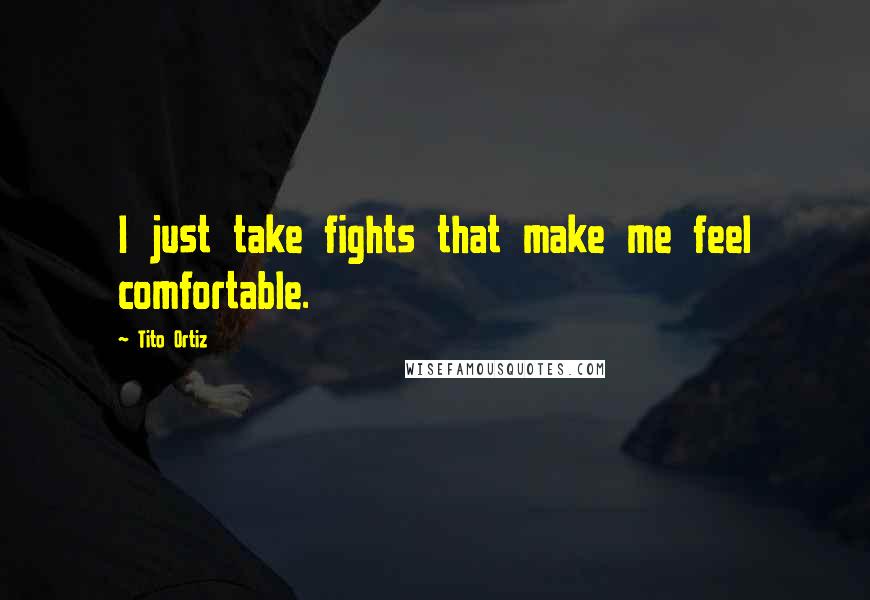Tito Ortiz Quotes: I just take fights that make me feel comfortable.