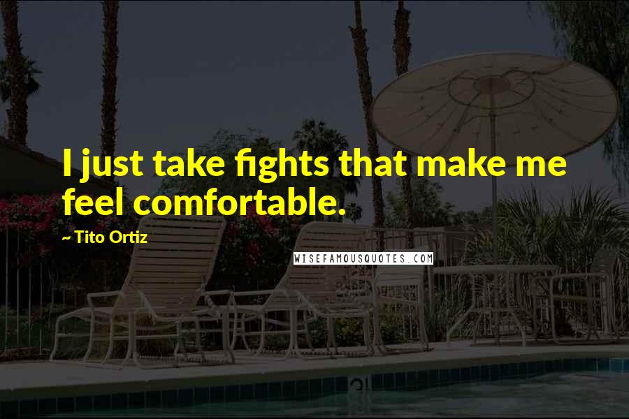 Tito Ortiz Quotes: I just take fights that make me feel comfortable.