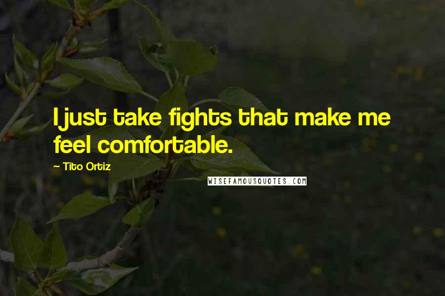 Tito Ortiz Quotes: I just take fights that make me feel comfortable.