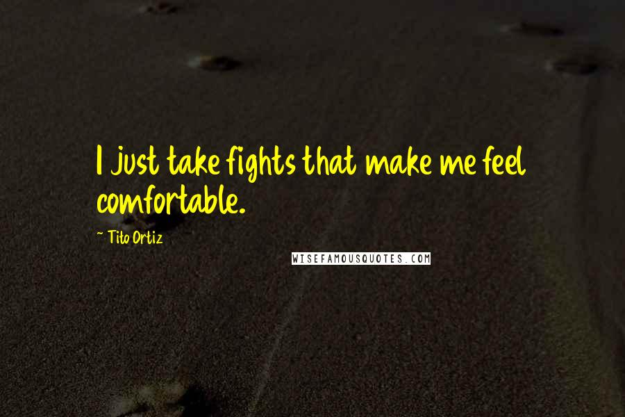 Tito Ortiz Quotes: I just take fights that make me feel comfortable.