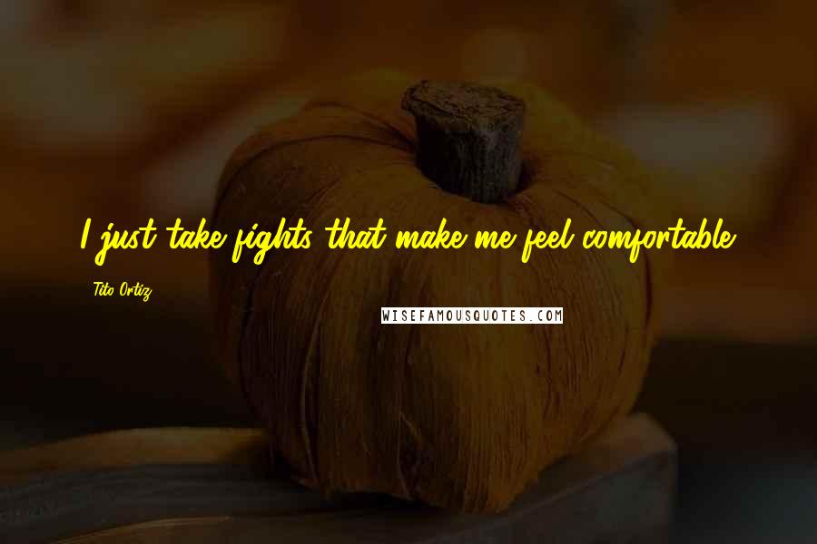 Tito Ortiz Quotes: I just take fights that make me feel comfortable.