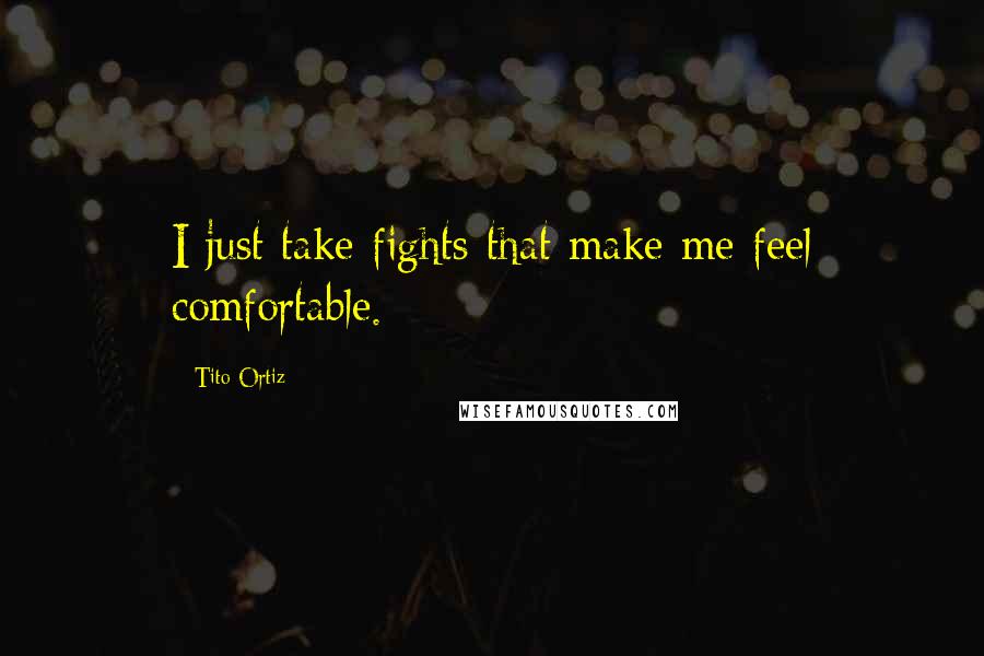 Tito Ortiz Quotes: I just take fights that make me feel comfortable.