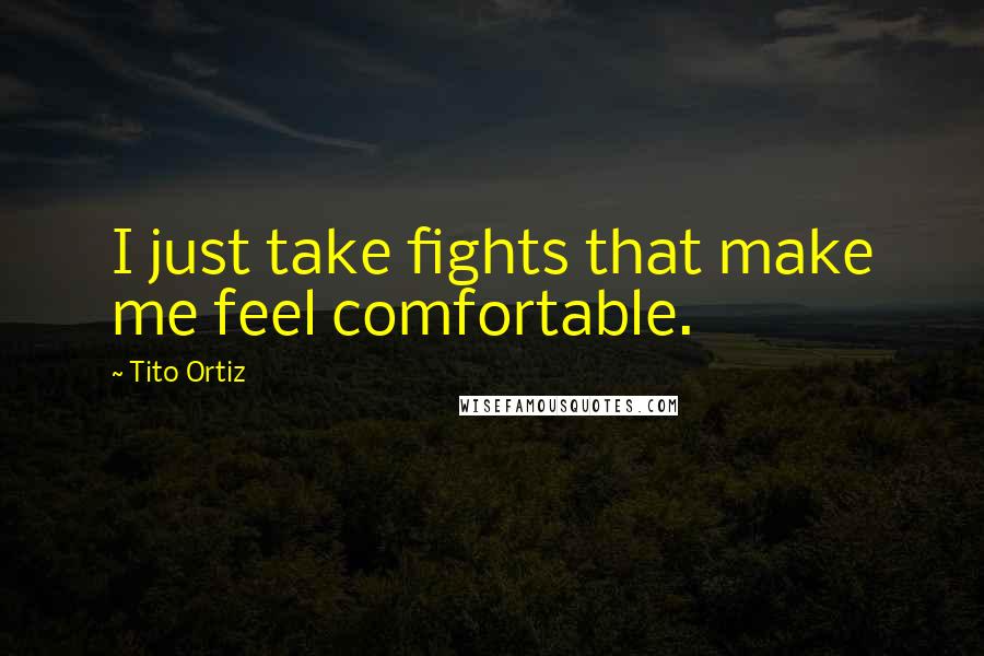 Tito Ortiz Quotes: I just take fights that make me feel comfortable.
