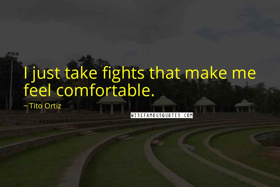 Tito Ortiz Quotes: I just take fights that make me feel comfortable.