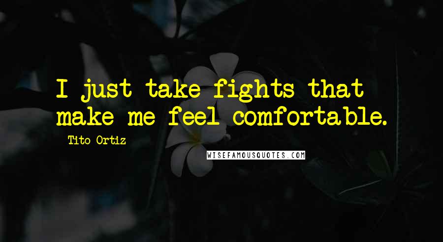 Tito Ortiz Quotes: I just take fights that make me feel comfortable.