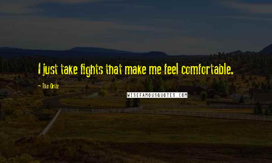 Tito Ortiz Quotes: I just take fights that make me feel comfortable.