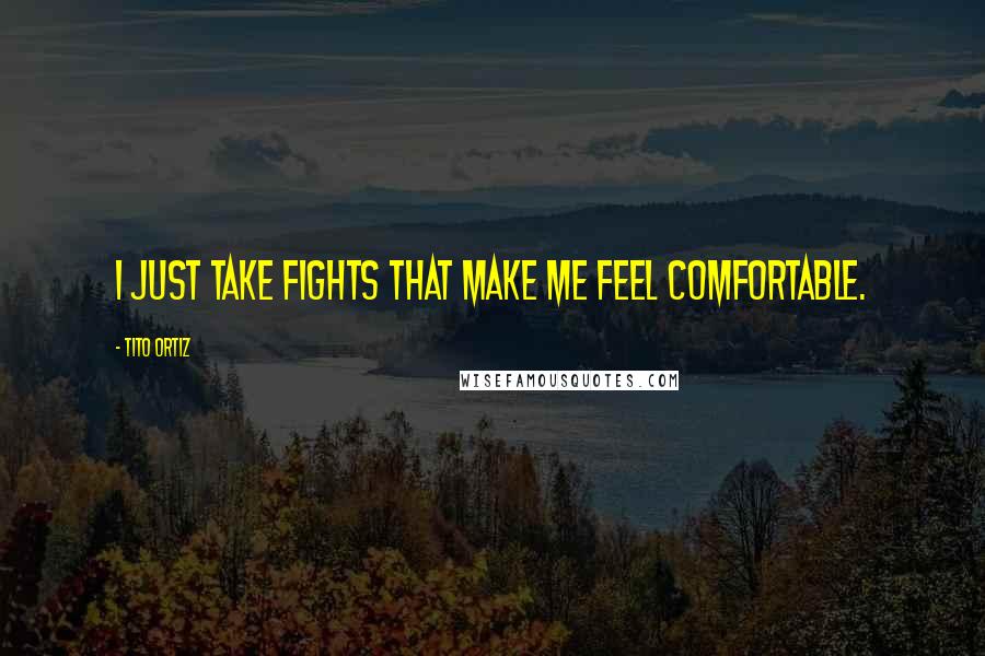 Tito Ortiz Quotes: I just take fights that make me feel comfortable.